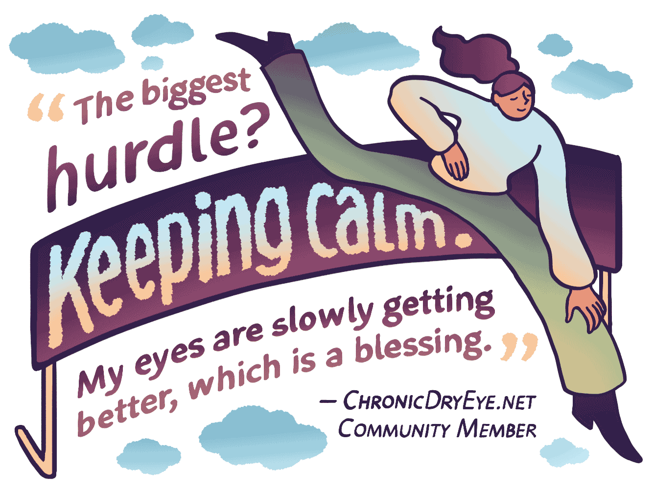 My biggest hurdle? Keeping calm. My eyes are slowly getting better, which is a blessing. - ChronicDryEye.net Community Member